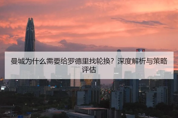 曼城为什么需要给罗德里找轮换？深度解析与策略评估