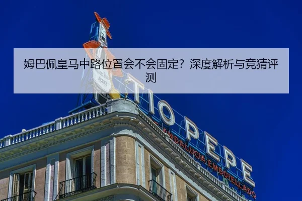 姆巴佩皇马中路位置会不会固定？深度解析与竞猜评测