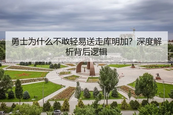 勇士为什么不敢轻易送走库明加？深度解析背后逻辑