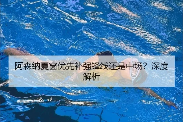 阿森纳夏窗优先补强锋线还是中场？深度解析