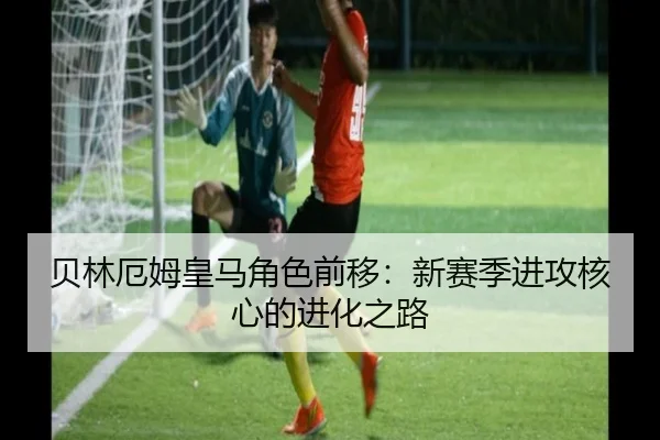 贝林厄姆皇马角色前移：新赛季进攻核心的进化之路