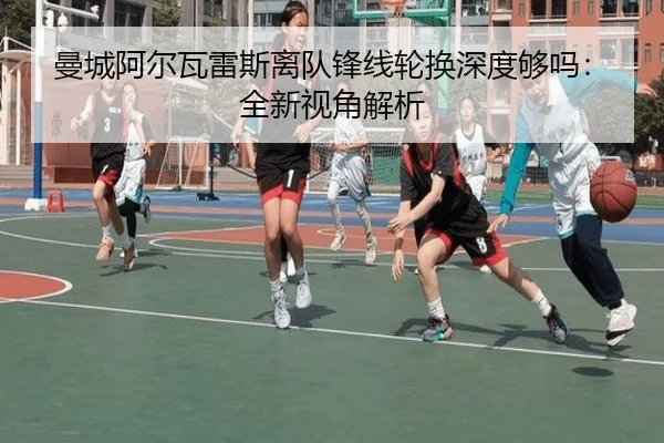 曼城阿尔瓦雷斯离队锋线轮换深度够吗：全新视角解析
