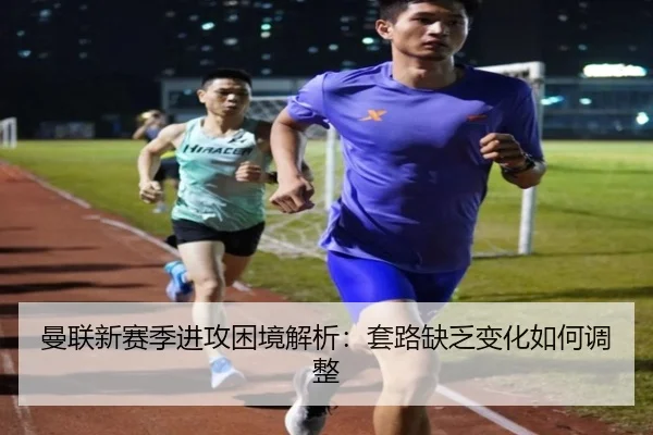 曼联新赛季进攻困境解析：套路缺乏变化如何调整